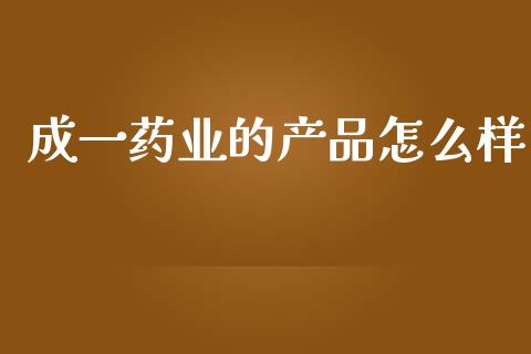 成一药业的产品怎么样_https://m.fansifence.com_消费金融_第1张