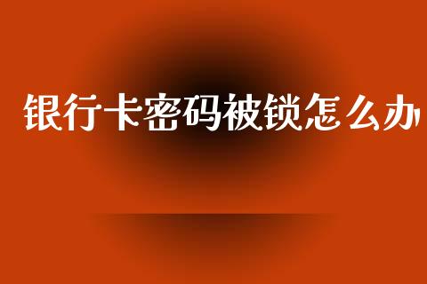银行卡密码被锁怎么办_https://m.fansifence.com_公募基金_第1张