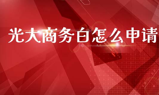 光大商务白怎么申请_https://m.fansifence.com_个股行情_第1张