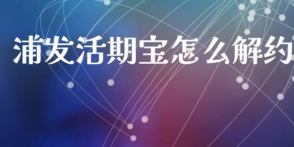 浦发活期宝怎么解约_https://m.fansifence.com_贵金属行情_第1张