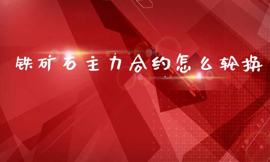 铁矿石主力合约怎么轮换_https://m.fansifence.com_公募基金_第1张