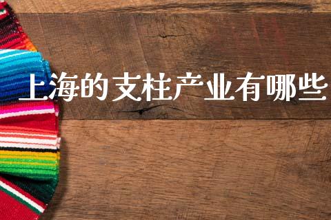 上海的支柱产业有哪些_https://m.fansifence.com_个股行情_第1张