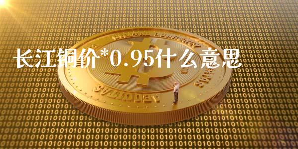 长江铜价*0.95什么意思_https://m.fansifence.com_个股行情_第1张