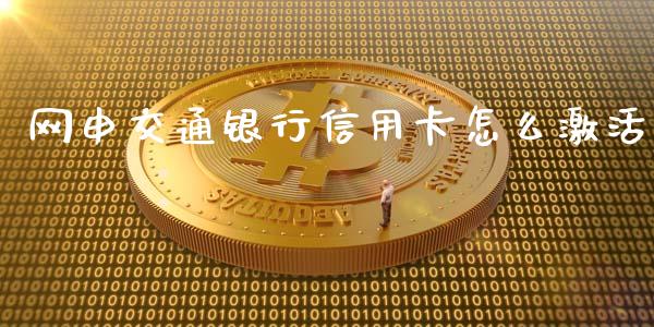 网申交通银行信用卡怎么激活_https://m.fansifence.com_贵金属行情_第1张
