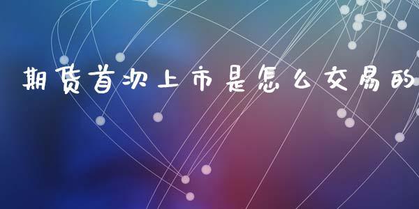 期货首次上市是怎么交易的_https://m.fansifence.com_公募基金_第1张
