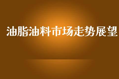 油脂油料市场走势展望_https://m.fansifence.com_个股行情_第1张