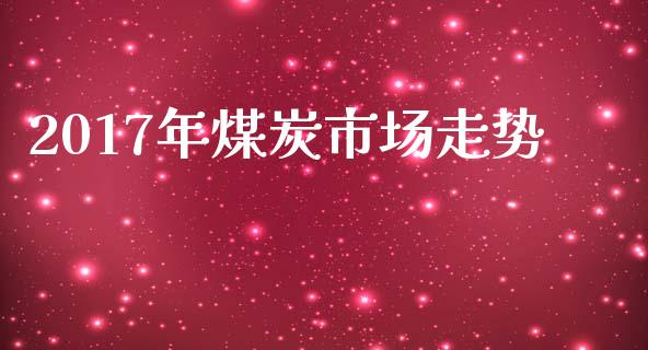 2017年煤炭市场走势_https://m.fansifence.com_个股行情_第1张