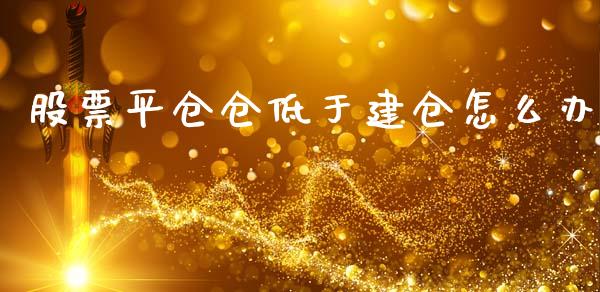 股票平仓仓低于建仓怎么办_https://m.fansifence.com_公募基金_第1张