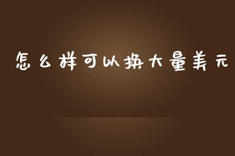 怎么样可以换大量美元_https://m.fansifence.com_消费金融_第1张