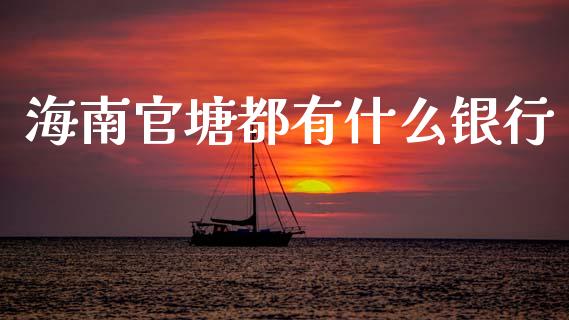 海南官塘都有什么银行_https://m.fansifence.com_个股行情_第1张