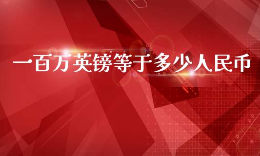 一百万英镑等于多少人民币_https://m.fansifence.com_个股行情_第1张