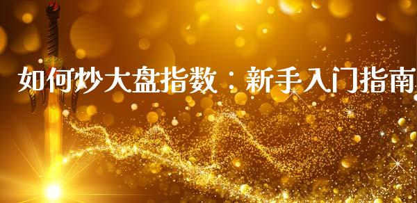 如何炒大盘指数：新手入门指南_https://m.fansifence.com_消费金融_第1张