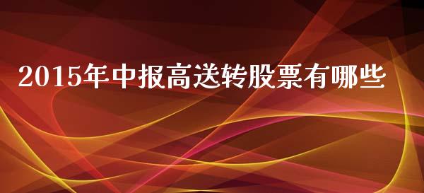 2015年中报高送转股票有哪些_https://m.fansifence.com_个股行情_第1张