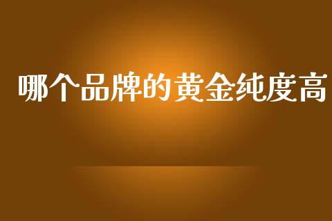 哪个品牌的黄金纯度高_https://m.fansifence.com_个股行情_第1张