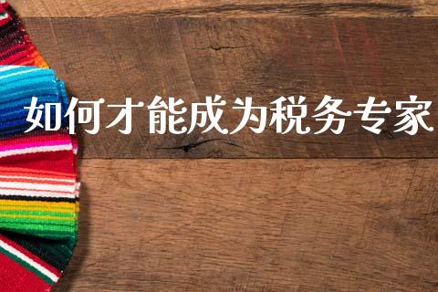 如何才能成为税务专家_https://m.fansifence.com_公募基金_第1张