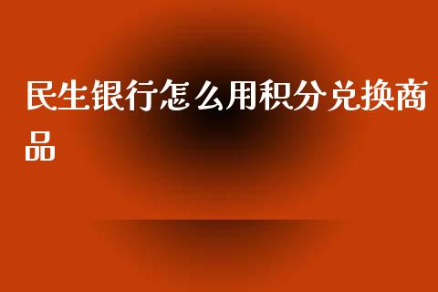 民生银行怎么用积分兑换商品_https://m.fansifence.com_贵金属行情_第1张