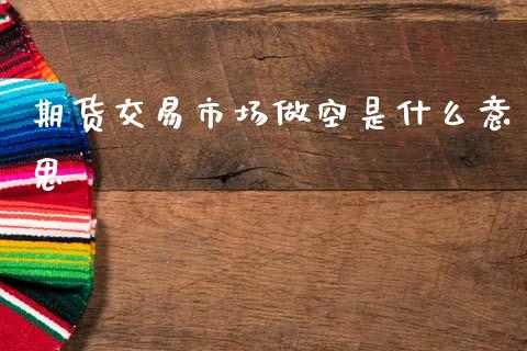 期货交易市场做空是什么意思_https://m.fansifence.com_公募基金_第1张