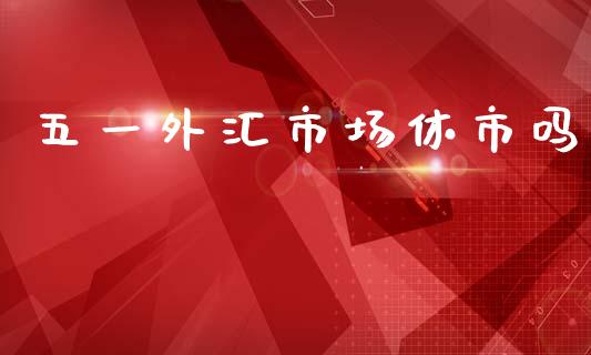 五一外汇市场休市吗_https://m.fansifence.com_消费金融_第1张