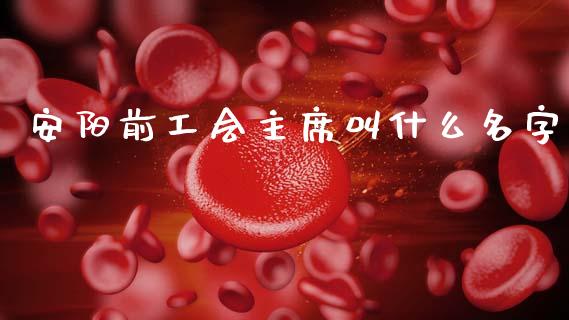 安阳前工会主席叫什么名字_https://m.fansifence.com_个股行情_第1张