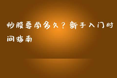 炒股要学多久?新手入门时间指南_消费金融_第1张_个股行情_消费金融_贵金属行情_公募基金 炒股要学多久?新手入门时间指南_https://m.fansifence.com_消费金融_第1张