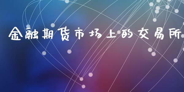 金融期货市场上的交易所_https://m.fansifence.com_贵金属行情_第1张