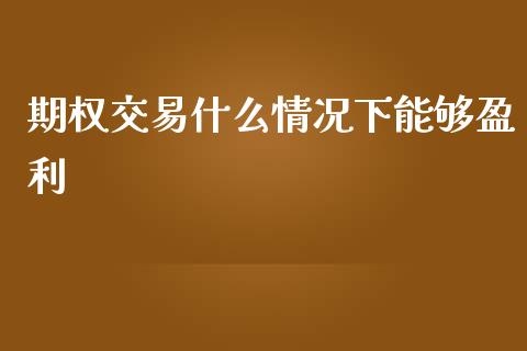 期权交易什么情况下能够盈利_https://m.fansifence.com_贵金属行情_第1张