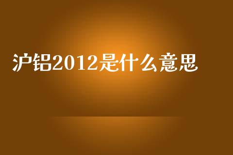 沪铝2012是什么意思_https://m.fansifence.com_公募基金_第1张
