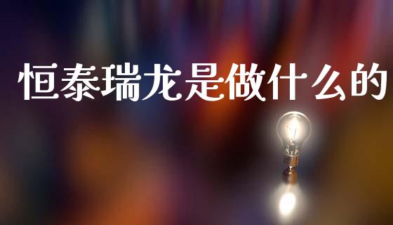 恒泰瑞龙是做什么的_https://m.fansifence.com_贵金属行情_第1张