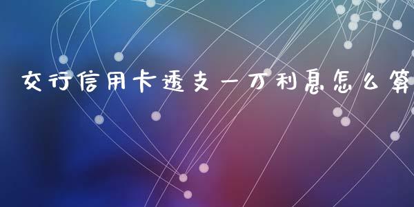 交行信用卡透支一万利息怎么算_https://m.fansifence.com_公募基金_第1张