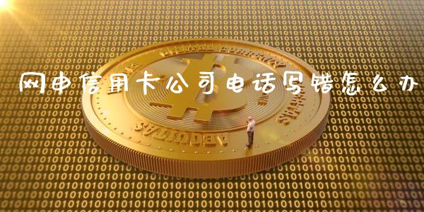 网申信用卡公司电话写错怎么办_https://m.fansifence.com_公募基金_第1张