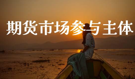 期货市场参与主体_https://m.fansifence.com_个股行情_第1张