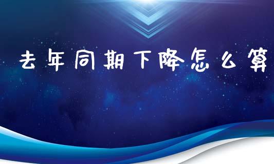 去年同期下降怎么算_https://m.fansifence.com_个股行情_第1张