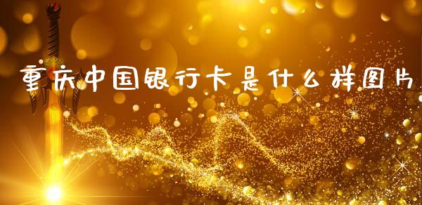 重庆中国银行卡是什么样图片_https://m.fansifence.com_贵金属行情_第1张