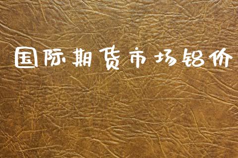 国际期货市场铝价_https://m.fansifence.com_公募基金_第1张