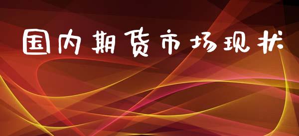 国内期货市场现状_https://m.fansifence.com_个股行情_第1张