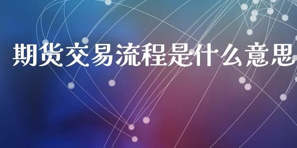 期货交易流程是什么意思_https://m.fansifence.com_贵金属行情_第1张