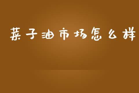 菜子油市场怎么样_https://m.fansifence.com_公募基金_第1张