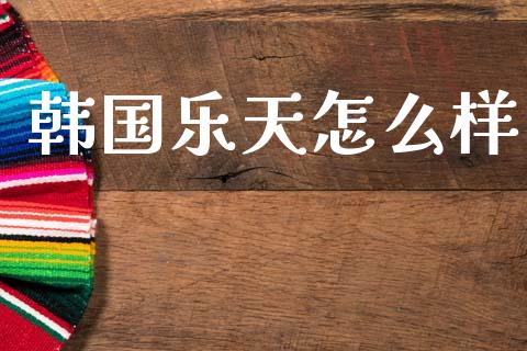 韩国乐天怎么样_https://m.fansifence.com_个股行情_第1张