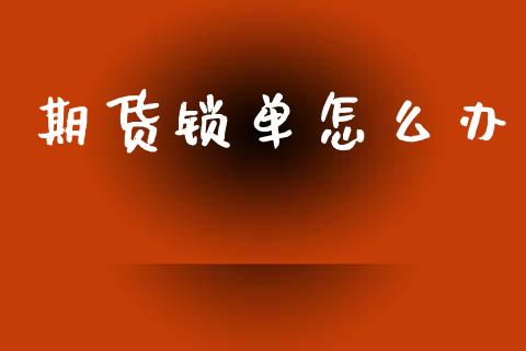 期货锁单怎么办_https://m.fansifence.com_个股行情_第1张