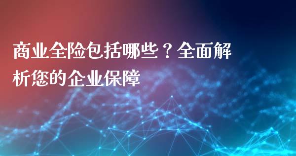 商业全险包括哪些？全面解析您的企业保障_https://m.fansifence.com_消费金融_第1张