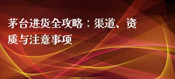 茅台进货全攻略：渠道、资质与注意事项_https://m.fansifence.com_个股行情_第1张