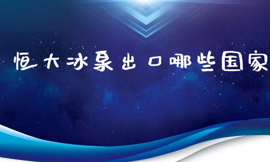 恒大冰泉出口哪些国家_https://m.fansifence.com_个股行情_第1张