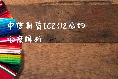 中信期货IC2312合约深度解析_https://m.fansifence.com_消费金融_第1张