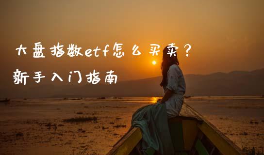大盘指数etf怎么买卖?新手入门指南_消费金融_第1张_个股行情_消费金融_贵金属行情_公募基金 大盘指数etf怎么买卖?新手入门指南_https://m.fansifence.com_消费金融_第1张