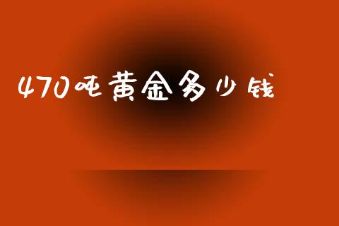 470吨黄金多少钱_https://m.fansifence.com_个股行情_第1张