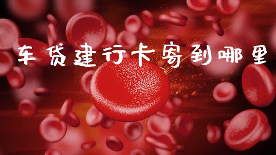 车贷建行卡寄到哪里_https://m.fansifence.com_公募基金_第1张