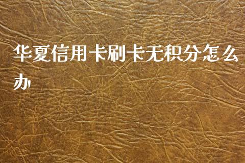 华夏信用卡刷卡无积分怎么办_https://m.fansifence.com_公募基金_第1张
