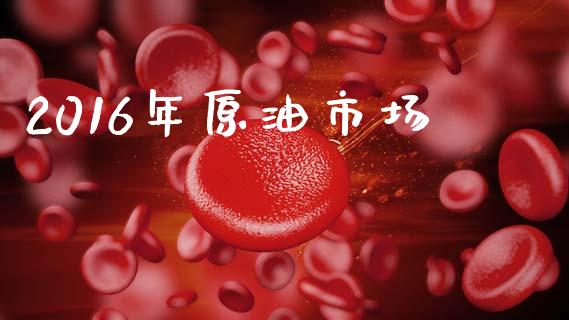 2016年原油市场_https://m.fansifence.com_贵金属行情_第1张