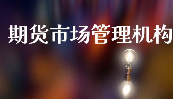 期货市场管理机构_https://m.fansifence.com_公募基金_第1张