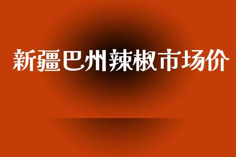 新疆巴州辣椒市场价_https://m.fansifence.com_贵金属行情_第1张
